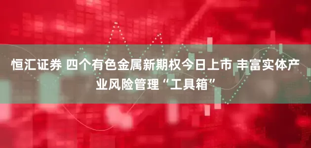 恒汇证券 四个有色金属新期权今日上市 丰富实体产业风险管理“工具箱”