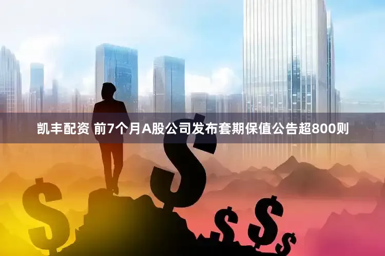凯丰配资 前7个月A股公司发布套期保值公告超800则