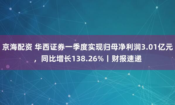 京海配资 华西证券一季度实现归母净利润3.01亿元，同比增长138.26%丨财报速递