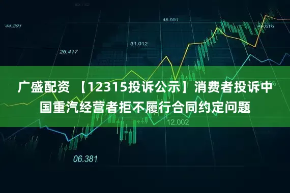广盛配资 【12315投诉公示】消费者投诉中国重汽经营者拒不履行合同约定问题