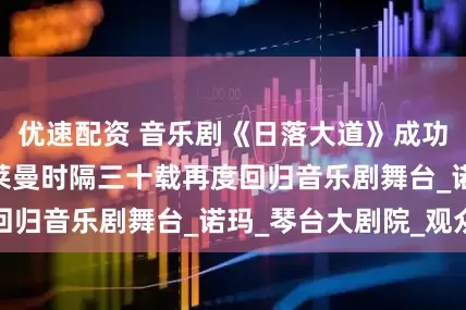 优速配资 音乐剧《日落大道》成功首演，莎拉·布莱曼时隔三十载再度回归音乐剧舞台_诺玛_琴台大剧院_观众