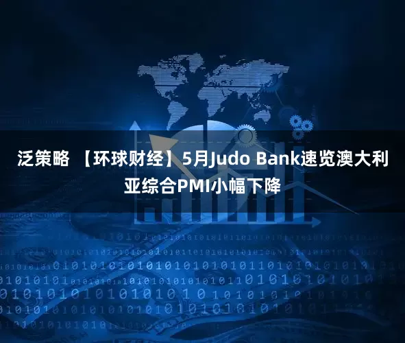 泛策略 【环球财经】5月Judo Bank速览澳大利亚综合PMI小幅下降