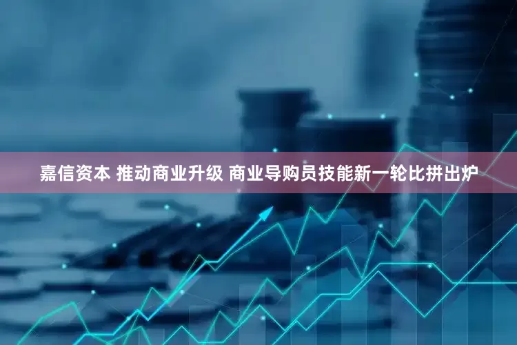 嘉信资本 推动商业升级 商业导购员技能新一轮比拼出炉