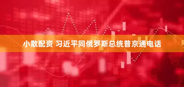 小散配资 习近平同俄罗斯总统普京通电话