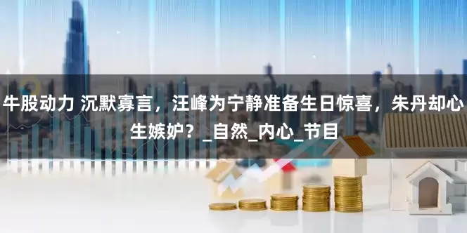 牛股动力 沉默寡言，汪峰为宁静准备生日惊喜，朱丹却心生嫉妒？_自然_内心_节目