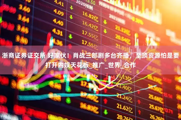 浙商证券证交所 好家伙！肖战三部剧多台齐播，至顶资源怕是要打开内娱天花板_推广_世界_合作