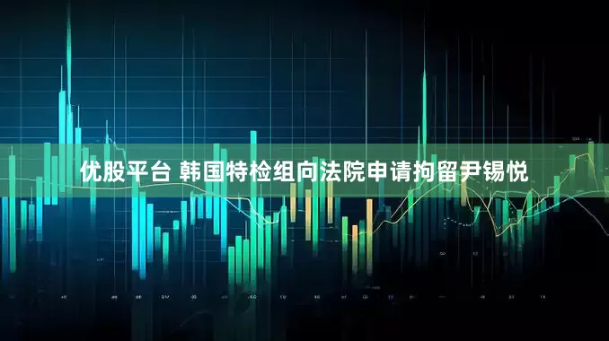 优股平台 韩国特检组向法院申请拘留尹锡悦
