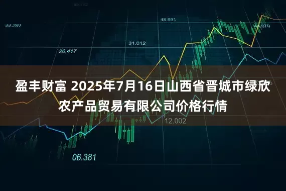 盈丰财富 2025年7月16日山西省晋城市绿欣农产品贸易有限公司价格行情