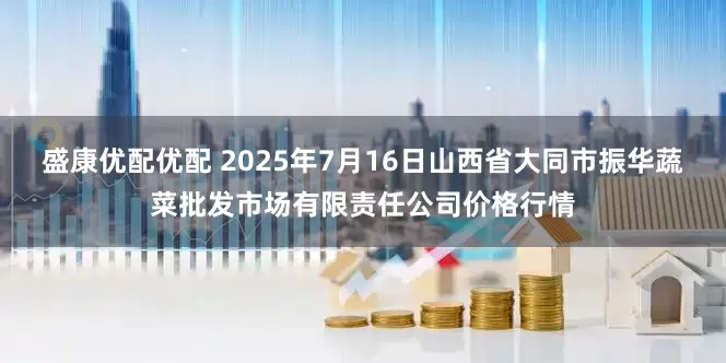 盛康优配优配 2025年7月16日山西省大同市振华蔬菜批发市场有限责任公司价格行情