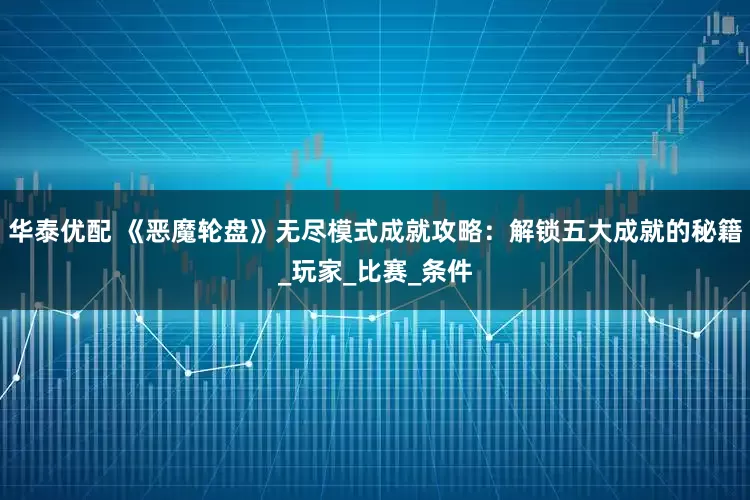 华泰优配 《恶魔轮盘》无尽模式成就攻略：解锁五大成就的秘籍_玩家_比赛_条件