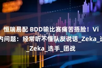 恒瑞易配 BDD输比赛痛苦捂脸！Viper谈队内问题：经常听不懂队友说话_Zeka_选手_团战