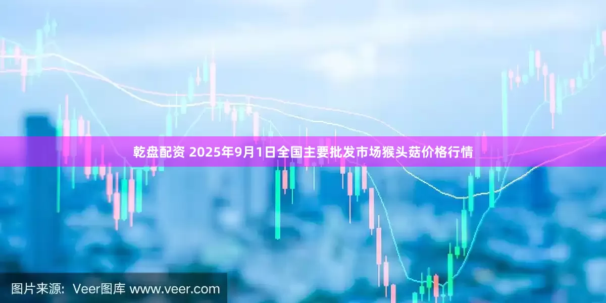 乾盘配资 2025年9月1日全国主要批发市场猴头菇价格行情