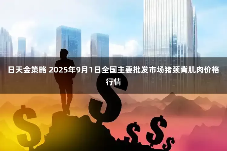 日天金策略 2025年9月1日全国主要批发市场猪颈背肌肉价格行情