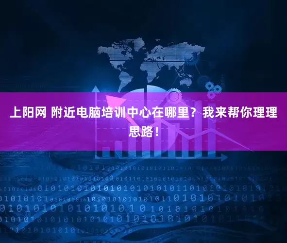 上阳网 附近电脑培训中心在哪里？我来帮你理理思路！