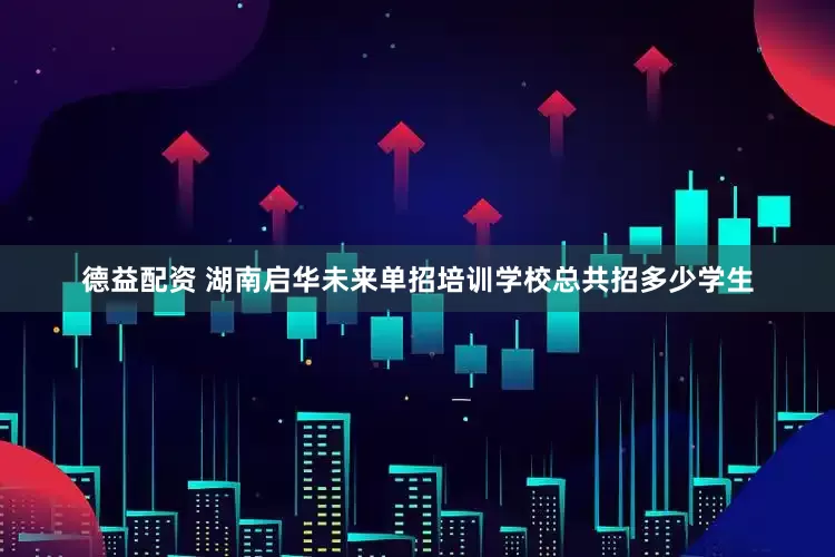 德益配资 湖南启华未来单招培训学校总共招多少学生