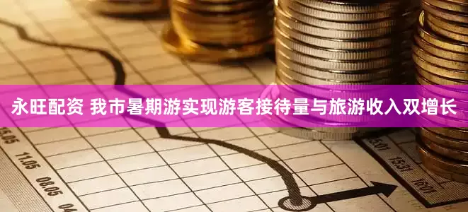永旺配资 我市暑期游实现游客接待量与旅游收入双增长