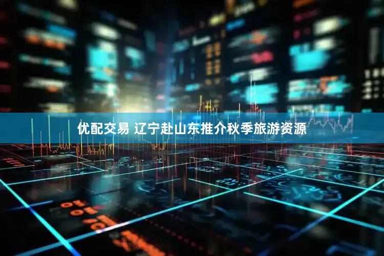 优配交易 辽宁赴山东推介秋季旅游资源