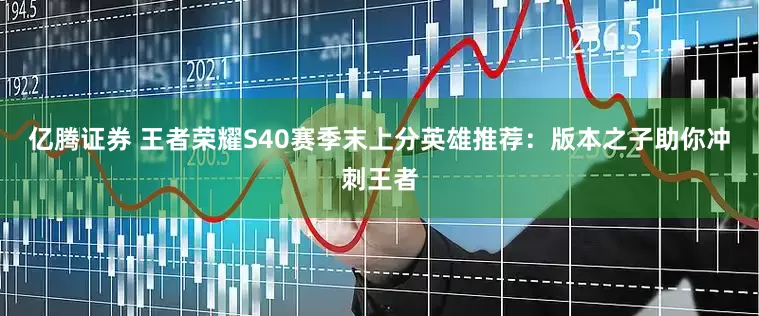 亿腾证券 王者荣耀S40赛季末上分英雄推荐：版本之子助你冲刺王者