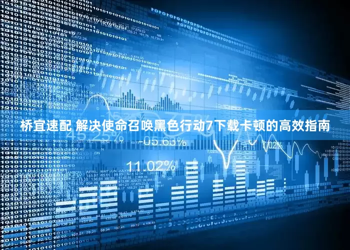 桥宜速配 解决使命召唤黑色行动7下载卡顿的高效指南
