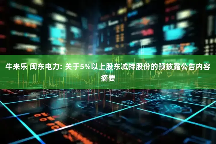 牛来乐 闽东电力: 关于5%以上股东减持股份的预披露公告内容摘要