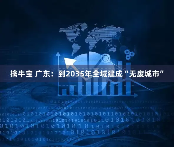 擒牛宝 广东：到2035年全域建成“无废城市”