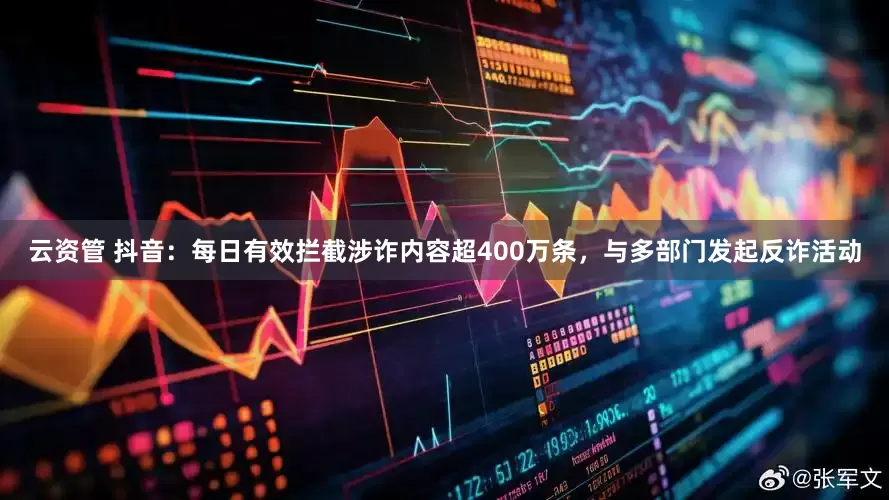 云资管 抖音：每日有效拦截涉诈内容超400万条，与多部门发起反诈活动