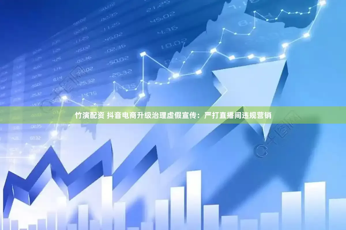 竹演配资 抖音电商升级治理虚假宣传：严打直播间违规营销