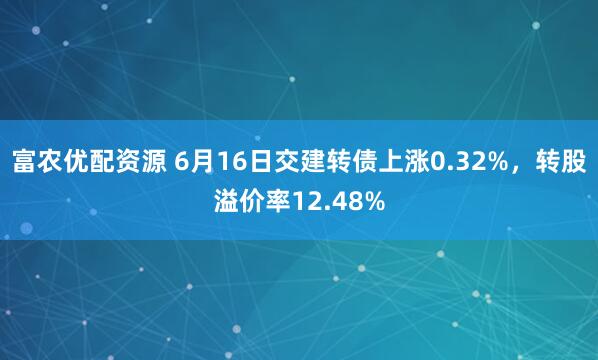 富农优配资源 6月16日交建转债上涨0.32%，转股溢价率12.48%