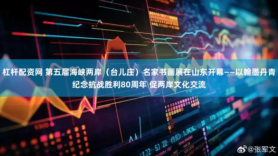 杠杆配资网 第五届海峡两岸（台儿庄）名家书画展在山东开幕——以翰墨丹青纪念抗战胜利80周年 促两岸文化交流