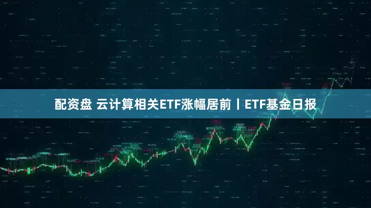 配资盘 云计算相关ETF涨幅居前丨ETF基金日报