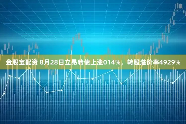 金股宝配资 8月28日立昂转债上涨014%，转股溢价率4929%