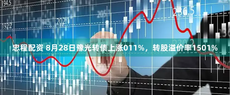 忠程配资 8月28日豫光转债上涨011%，转股溢价率1501%