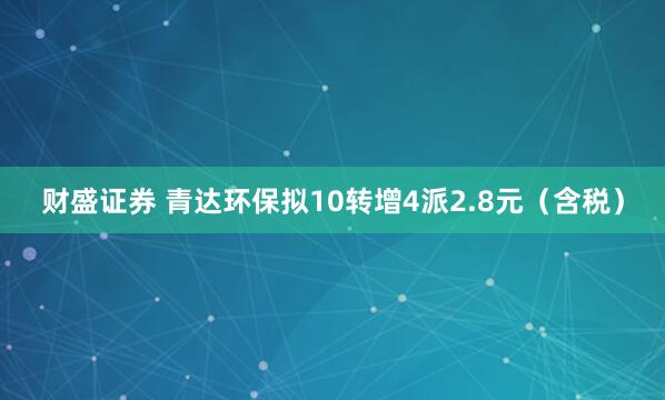 财盛证券 青达环保拟10转增4派2.8元（含税）