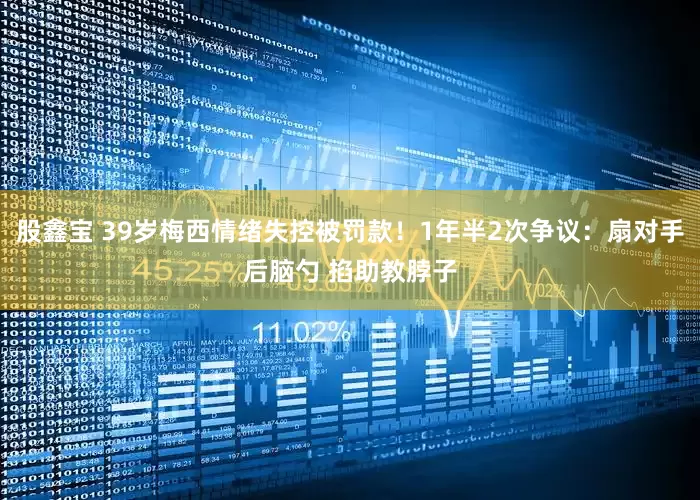 股鑫宝 39岁梅西情绪失控被罚款！1年半2次争议：扇对手后脑勺 掐助教脖子