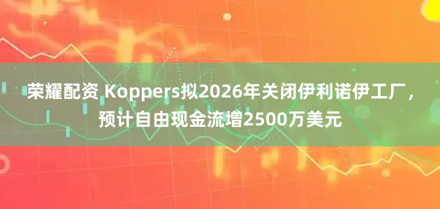 荣耀配资 Koppers拟2026年关闭伊利诺伊工厂，预计自由现金流增2500万美元