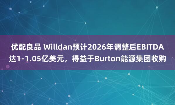 优配良品 Willdan预计2026年调整后EBITDA达1-1.05亿美元，得益于Burton能源集团收购