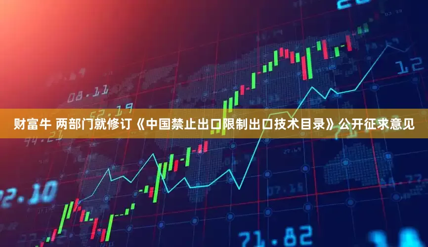 财富牛 两部门就修订《中国禁止出口限制出口技术目录》公开征求意见