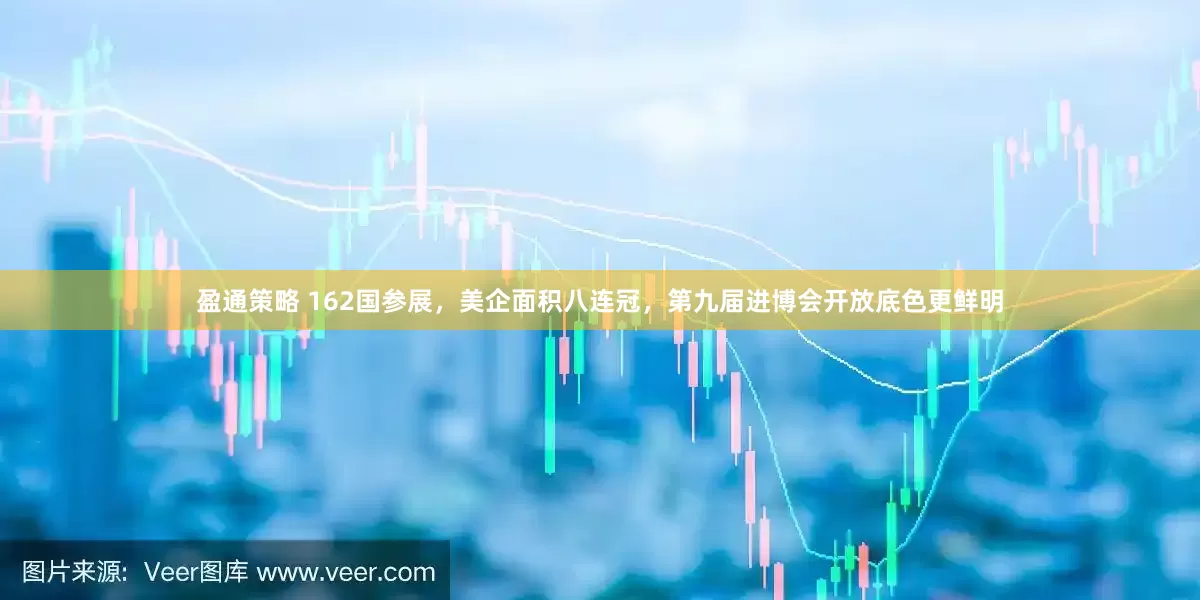 盈通策略 162国参展，美企面积八连冠，第九届进博会开放底色更鲜明